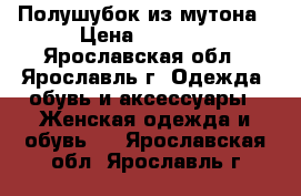 Полушубок из мутона › Цена ­ 3 000 - Ярославская обл., Ярославль г. Одежда, обувь и аксессуары » Женская одежда и обувь   . Ярославская обл.,Ярославль г.